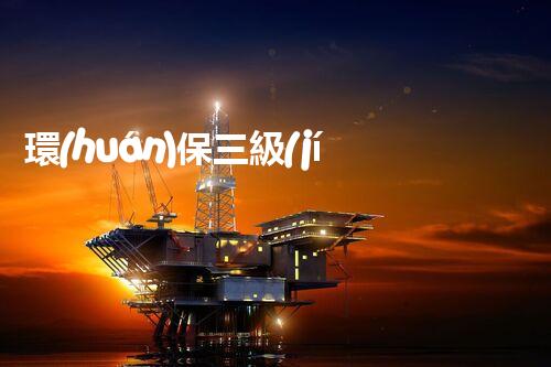環(huán)保三級(jí)資質(zhì)，解鎖綠色工程大門！